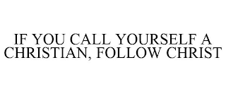 IF YOU CALL YOURSELF A CHRISTIAN, FOLLOW CHRIST