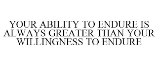 YOUR ABILITY TO ENDURE IS ALWAYS GREATER THAN YOUR WILLINGNESS TO ENDURE