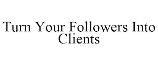 TURN YOUR FOLLOWERS INTO CLIENTS