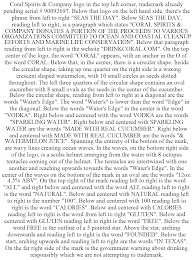 CORAL SPIRITS & COMPANY LOGO IN THE TOP LEFT CORNER, TRADEMARK ALREADY PENDING SERIAL # 90092697. BELOW THAT LOGO ON THE LEFT HAND SIDE, THERE'S THE PHRASE FROM LEFT TO RIGHT "SEAS THE DAY". BELOW SEAS THE DAY, READING LEFT TO RIGHT, IS A PARAGRAPH WHICH STATES "CORAL SPIRITS & COMPANY DONATES A PORTION OF THE PROCEEDS TO VARIOUS ORGANIZATIONS COMMITTED TO OCEAN AND COASTAL CLEANUP EFFORTS AND MARINE LIFE CONSERVATION". BELOW THAT PARAGRAPH READING FROM LEFT TO RIGHT IS THE WEBSITE "DRINKCORAL.COM". ON THE TOP CENTER OF THE LOGO, THE WORD "CORAL" APPEARS, WITH AN ANCHOR IN THE O OF THE WORD CORAL. BELOW THAT, IN THE CENTER, THERE IS A CIRCULAR SHAPE. INSIDE THE CIRCULAR SHAPE, TAKING UP ONE QUARTER ON THE RIGHT SIDE IS A WAXING CRESCENT SHAPED WATERMELON, WITH 10 SMALL CIRCLES AS SEEDS DOTTED THROUGHOUT. THE LEFT THREE QUARTERS OF THE CIRCULAR SHAPE CONTAINS AN OVAL CUCUMBER WITH 8 SMALL OVALS AS THE SEEDS IN THE CENTER OF THE CUCUMBER. BELOW THE CIRCULAR SHAPE, READING FROM LEFT TO RIGHT AT A DIAGONAL ARE THE WORDS "WATER'S EDGE". THE WORD "WATER'S" IS LOWER THAN THE WORD "EDGE" IN THE DIAGONAL. BELOW THE WORDS "WATER'S EDGE" IN THE CENTER IS THE WORD "VODKA". RIGHT BELOW AND CENTERED WITH THE WORD VODKA ARE THE WORDS "SPARKLING WATER". RIGHT BELOW AND CENTERED WITH SPARKLING WATER ARE THE WORDS "MADE WITH REAL CUCUMBER". RIGHT BELOW AND CENTERED WITH MADE WITH REAL CUCUMBER ARE THE WORDS "& WATERMELON JUICE". SPANNING THE ENTIRETY OF THE BOTTOM OF THE MARK, ARE WAVY LINES CREATING OCEAN WAVES. IN THE WAVES, ON THE BOTTOM RIGHT SIDE OF THE LOGO, IS A SCUBA HELMET EMERGING FROM THE WATER WITH 8 OCTOPUS TENTACLES COMING OUT OF THE HELMET. THE TENTACLES ARE INTERTWINED WITH ONE ANOTHER AND REACHING UPWARDS TOWARDS THE WORDS "WATER'S EDGE". IN THE CENTER OF THE WAVES ON THE BOTTOM OF THE MARK IN AN OVAL ARE THE WORDS "12OZ. 4.5% ABV". ON THE TOP RIGHT OF THE MARK READING LEFT TO RIGHT IS THE WORD "ALL" AND RIGHT BELOW AND CENTERED WITH THE WORD ALL READING LEFT TO RIGHT IS THE WORD "NATURAL". BELOW AND CENTERED WITH NATURAL READING LEFT TO RIGHT IS THE NUMBER "100". BELOW AND CENTERED WITH 100 READING LEFT TO RIGHT IS THE WORD "CALORIES". BELOW AND CENTERED WITH CALORIES READING LEFT TO RIGHT IS THE WORD FROM LEFT TO RIGHT "GLUTEN". BELOW AND CENTERED WITH GLUTEN READING LEFT TO RIGHT IS THE WORD "FREE". BELOW THE WORD FREE IS THE OUTLINE OF A 5 POINTED STAR. ABOVE THE STAR, ARCHING DOWNWARDS AND READING LEFT TO RIGHT IS THE WORD "FOUNDED". BELOW THE START, ARCHING UPWARDS AND READING LEFT TO RIGHT ARE THE WORDS "IN TEXAS". ON THE FAR RIGHT SIDE OF THE MARK IS THE GOVERNMENT WARNING ABOUT DRINKING RESPONSIBLY WHICH WE ARE NOT ATTEMPTING TO TRADEMARK.