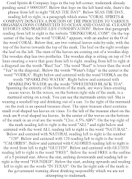 CORAL SPIRITS & COMPANY LOGO IN THE TOP LEFT CORNER, TRADEMARK ALREADY PENDING SERIAL # 90092697. BELOW THAT LOGO ON THE LEFT HAND SIDE, THERE'S THE PHRASE FROM LEFT TO RIGHT "SEAS THE DAY". BELOW SEAS THE DAY, READING LEFT TO RIGHT, IS A PARAGRAPH WHICH STATES "CORAL SPIRITS & COMPANY DONATES A PORTION OF THE PROCEEDS TO VARIOUS ORGANIZATIONS COMMITTED TO OCEAN AND COASTAL CLEANUP EFFORTS AND MARINE LIFE CONSERVATION". BELOW THAT PARAGRAPH READING FROM LEFT TO RIGHT IS THE WEBSITE "DRINKCORAL.COM". ON THE TOP CENTER OF THE LOGO, THE WORD "CORAL" APPEARS, WITH AN ANCHOR IN THE O OF THE WORD CORAL. BELOW THAT, ARE TWO VERTICAL LEAVES SIDE-BY-SIDE, WITH THE TOP OF THE LEAVES TOWARDS THE TOP OF THE MARK. THE LEAF ON THE RIGHT OVERLAPS THE LEAF ON THE LEFT. THE STEM OF THE LEAVES ARE COMING OUT OF A WOODEN SHIP. THE WOODEN SHIP HAS TWO PORTHOLES. THE WOODEN SHIP IS SITTING ON TOP OF 3-4 LINES CREATING A WAVE THAT GOES FROM LEFT TO RIGHT. READING FROM LEFT TO RIGHT AT A DIAGONAL ARE THE WORDS "REEF TEA". THE WORD "REEF" IS LOWER THAN THE WORD "TEA" IN THE DIAGONAL.. BELOW THE WORDS "WATER'S EDGE" IN THE CENTER IS THE WORD "VODKA". RIGHT BELOW AND CENTERED WITH THE WORD VODKA ARE THE WORDS "SPARKLING WATER". RIGHT BELOW AND CENTERED WITH SPARKLING WATER ARE THE WORDS "SWEETENED BLACK TEA". SPANNING THE ENTIRETY OF THE BOTTOM OF THE MARK, ARE WAVY LINES CREATING OCEAN WAVES. IN THE WAVES, ON THE BOTTOM RIGHT SIDE OF THE MARK, IS A MERMAID SITTING ON A ROCK. YOU CAN SEE THE MERMAIDS ENTIRE TAIL. SHE IS WEARING A SEASHELL TOP AND DRINKING OUT OF A CAN. TO THE RIGHT OF THE MERMAID ON THE ROCK IS AN OPENED TREASURE CHEST. THE OPEN TREASURE CHEST CONTAINS SMALL OVAL SHAPED TEA LEAVES ON VINES. TO THE LEFT OF THE TREASURE CHEST ON THE ROCK ARE 8 OVAL SHAPED TEA LEAVES. IN THE CENTER OF THE WAVES ON THE BOTTOM OF THE MARK IN AN OVAL ARE THE WORDS "12OZ. 4.5% ABV". ON THE TOP RIGHT OF THE MARK READING LEFT TO RIGHT IS THE WORD "ALL" AND RIGHT BELOW AND CENTERED WITH THE WORD ALL READING LEFT TO RIGHT IS THE WORD "NATURAL". BELOW AND CENTERED WITH NATURAL READING LEFT TO RIGHT IS THE NUMBER "120". BELOW AND CENTERED WITH 120 READING LEFT TO RIGHT IS THE WORD "CALORIES". BELOW AND CENTERED WITH CALORIES READING LEFT TO RIGHT IS THE WORD FROM LEFT TO RIGHT "GLUTEN". BELOW AND CENTERED WITH GLUTEN READING LEFT TO RIGHT IS THE WORD "FREE". BELOW THE WORD FREE IS THE OUTLINE OF A 5 POINTED STAR. ABOVE THE STAR, ARCHING DOWNWARDS AND READING LEFT TO RIGHT IS THE WORD "FOUNDED". BELOW THE START, ARCHING UPWARDS AND READING LEFT TO RIGHT ARE THE WORDS "IN TEXAS". ON THE FAR RIGHT SIDE OF THE MARK IS THE GOVERNMENT WARNING ABOUT DRINKING RESPONSIBLY WHICH WE ARE NOT ATTEMPTING TO TRADEMARK.