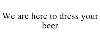 WE ARE HERE TO DRESS YOUR BEER