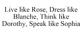 LIVE LIKE ROSE, DRESS LIKE BLANCHE, THINK LIKE DOROTHY, SPEAK LIKE SOPHIA