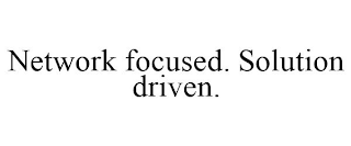 NETWORK FOCUSED. SOLUTION DRIVEN.