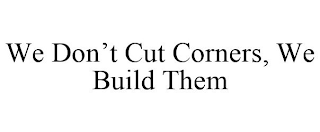 WE DON'T CUT CORNERS, WE BUILD THEM