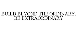 BUILD BEYOND THE ORDINARY. BE EXTRAORDINARY