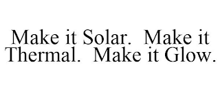 MAKE IT SOLAR. MAKE IT THERMAL. MAKE IT GLOW.