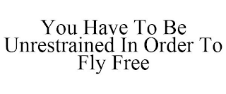 YOU HAVE TO BE UNRESTRAINED IN ORDER TO FLY FREE