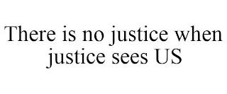 THERE IS NO JUSTICE WHEN JUSTICE SEES US