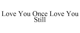 LOVE YOU ONCE LOVE YOU STILL