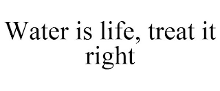 WATER IS LIFE, TREAT IT RIGHT