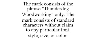 THE MARK CONSISTS OF THE PHRASE "THUNDERDOG WOODWORKING" ONLY. THE MARK CONSISTS OF STANDARD CHARACTERS WITHOUT CLAIM TO ANY PARTICULAR FONT, STYLE, SIZE, OR COLOR.