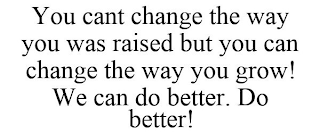 YOU CANT CHANGE THE WAY YOU WAS RAISED BUT YOU CAN CHANGE THE WAY YOU GROW! WE CAN DO BETTER. DO BETTER!