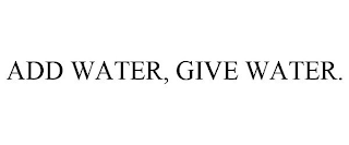ADD WATER, GIVE WATER.