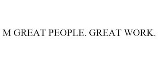 M GREAT PEOPLE. GREAT WORK.