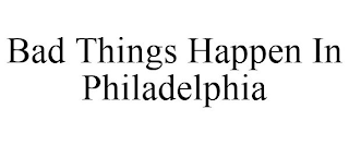 BAD THINGS HAPPEN IN PHILADELPHIA