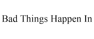 BAD THINGS HAPPEN IN