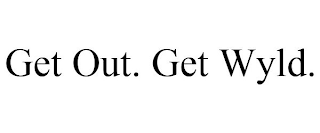 GET OUT. GET WYLD.