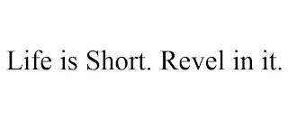 LIFE IS SHORT. REVEL IN IT.