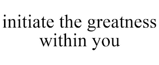 INITIATE THE GREATNESS WITHIN YOU