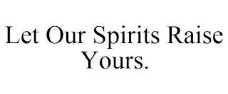 LET OUR SPIRITS RAISE YOURS.