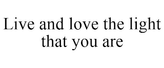 LIVE AND LOVE THE LIGHT THAT YOU ARE