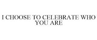 I CHOOSE TO CELEBRATE WHO YOU ARE