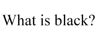 WHAT IS BLACK?