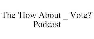 THE 'HOW ABOUT _ VOTE?' PODCAST