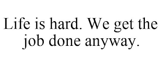 LIFE IS HARD. WE GET THE JOB DONE ANYWAY.