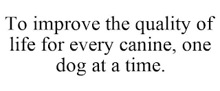 TO IMPROVE THE QUALITY OF LIFE FOR EVERY CANINE, ONE DOG AT A TIME.