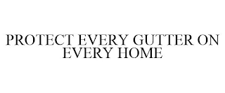 PROTECT EVERY GUTTER ON EVERY HOME