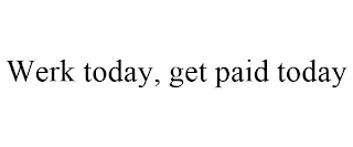 WERK TODAY, GET PAID TODAY