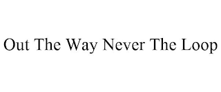 OUT THE WAY NEVER THE LOOP