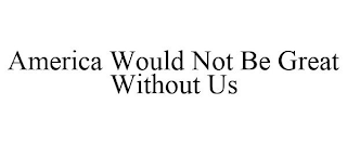 AMERICA WOULD NOT BE GREAT WITHOUT US