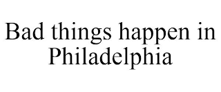 BAD THINGS HAPPEN IN PHILADELPHIA