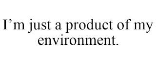 I'M JUST A PRODUCT OF MY ENVIRONMENT.