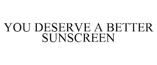 YOU DESERVE A BETTER SUNSCREEN