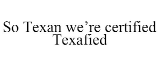 SO TEXAN WE'RE CERTIFIED TEXAFIED