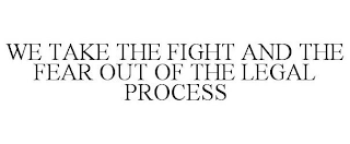 WE TAKE THE FIGHT AND THE FEAR OUT OF THE LEGAL PROCESS
