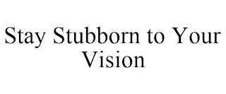 STAY STUBBORN TO YOUR VISION