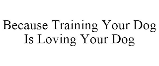 BECAUSE TRAINING YOUR DOG IS LOVING YOUR DOG