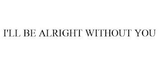 I'LL BE ALRIGHT WITHOUT YOU