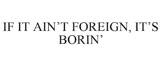 IF IT AIN'T FOREIGN, IT'S BORIN'