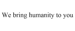 WE BRING HUMANITY TO YOU