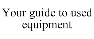 YOUR GUIDE TO USED EQUIPMENT