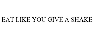 EAT LIKE YOU GIVE A SHAKE