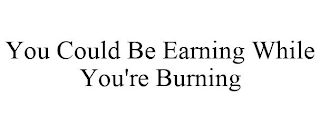 YOU COULD BE EARNING WHILE YOU'RE BURNING