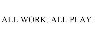 ALL WORK. ALL PLAY.