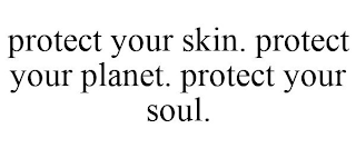 PROTECT YOUR SKIN. PROTECT YOUR PLANET. PROTECT YOUR SOUL.